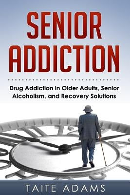 Senior Addiction: Drug Addiction in Older Adults, Senior Alcoholism, and Recovery Solutions by Adams, Taite