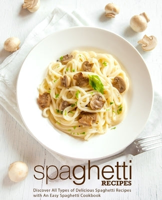 Spaghetti Recipes: Discover All Types of Delicious Spaghetti Recipes with An Easy Spaghetti Cookbook Paperback Createspace Independent Publishing Platform