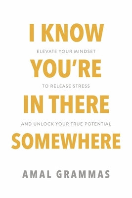 I Know You're in There Somewhere: Elevate Your Mindset to Release Stress and Unlock Your True Potential by Grammas, Amal