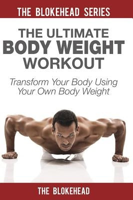 The Ultimate Body Weight Workout: Transform Your Body Using Your Own Body Weight by Blokehead, The