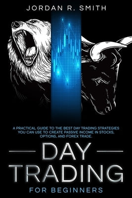 Day Trading for Beginners: A Practical Guide to the Best Day Trading Strategies You Can Use to Create Passive Income in Stocks, Options, and Fore by Smith, Jordan R.