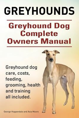 Greyhounds. Greyhound Dog Complete Owners Manual. Greyhound dog care, costs, feeding, grooming, health and training all included. by Moore, Asia