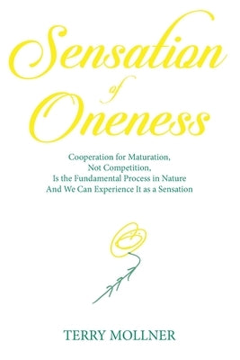 Sensation of Oneness: Cooperation for Maturation, Not Competition, Is the Fundamental Process in Nature And We Can Experience It as a Sensat by Mollner, Terry