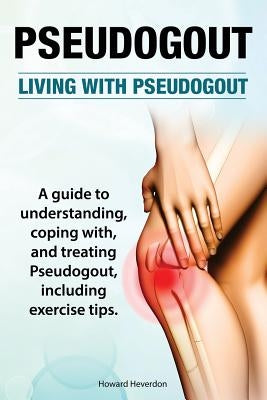 Pseudogout. Living With Pseudogout. A guide to understanding, coping with, and treating Pseudogout, including exercise tips. by Heverdon, Howard