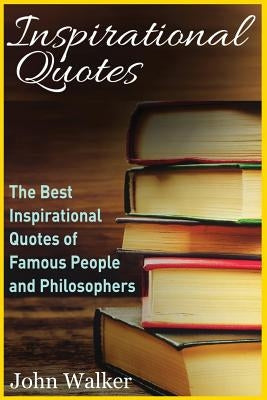 Inspirational Quotes: The Best Inspirational Quotes of Famous People and Philosophers (famous quotes, happiness quotes, motivational quotes, by Walker, John