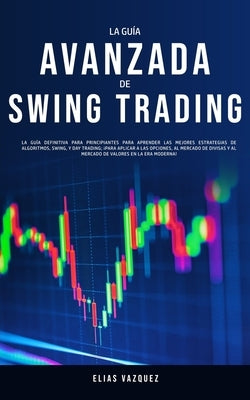 La Guía Avanzada de Swing Trading: La Guía Definitiva Para Principiantes Para Aprender las Mejores Estrategias de Algoritmos, Swing, y Day Trading; ¡P by Vazquez, Elias