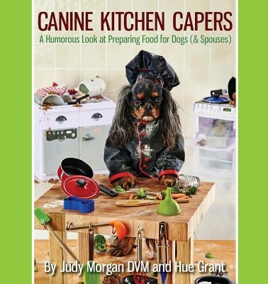 Canine Kitchen Capers: A Humorous Look at Preparing Food for Dogs (& Spouses) by Morgan DVM, Judy