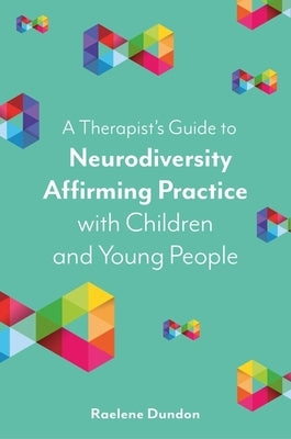 A Therapist's Guide to Neurodiversity Affirming Practice with Children and Young People by Dundon, Raelene
