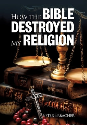 How The Bible Destroyed My Religion by Erbacher, Peter