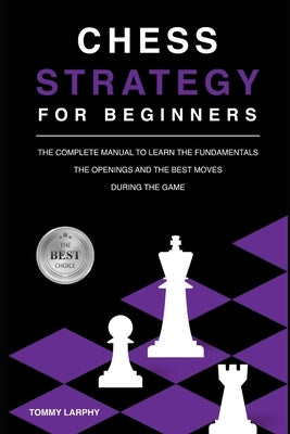 Chess Strategy for Beginners: The Complete Manual To Learn The Fundamentals, The Openings And The Best Moves During The Game [2021] Paperback Independently Published