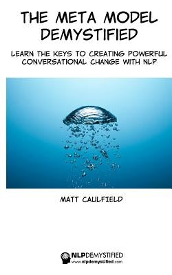 The Meta Model Demystified: Learn The Keys To Creating Powerful Conversational Change With NLP by Caulfield, Matt