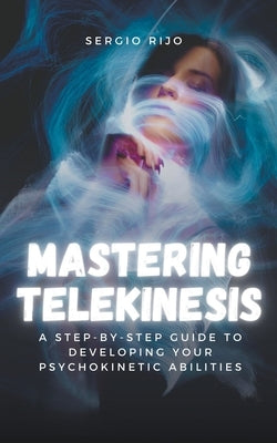 Mastering Telekinesis: A Step-by-Step Guide to Developing Your Psychokinetic Abilities by Rijo, Sergio