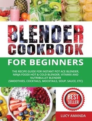 Blender Cookbook for Beginners: The Recipe Guide for Instant Pot Ace Blender, Ninja Foodi Hot & Cold Blender, Vitamix and NutriBullet Blender(Smoothie by Amanda, Lucy