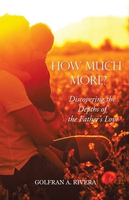 How Much More?: Discovering the Depths of the Father's Love by Rivera, Golfran A.