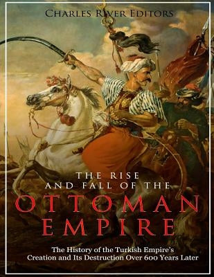 The Rise and Fall of the Ottoman Empire: The History of the Turkish Empire's Creation and Its Destruction Over 600 Years Later Paperback Createspace Independent Publishing Platform
