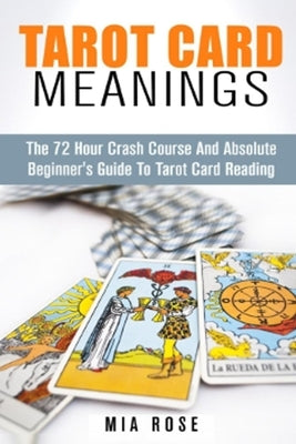 Tarot Card Meanings: The 72 Hour Crash Course And Absolute Beginner's Guide to Tarot Card Reading by Rose, Mia