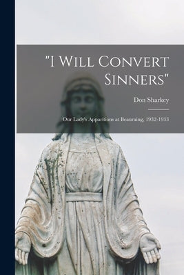 "I Will Convert Sinners": Our Lady's Apparitions at Beauraing, 1932-1933 by Sharkey, Don 1912-
