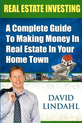 Real Estate Investing: A Complete Guide To Investing In Real Estate In Your Home Town by Lindahl, David