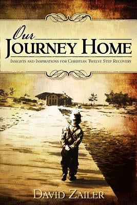 Our Journey Home - Insights & Inspirations for Christian Twelve Step Recovery by Zailer, David
