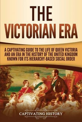 The Victorian Era: A Captivating Guide to the Life of Queen Victoria and an Era in the History of the United Kingdom Known for Its Hierar Paperback Ch Publications
