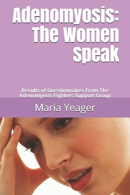 Adenomyosis: The Women Speak: Results of Questionnaires From The Adenomyosis Fighters Support Group by Yeager, Maria