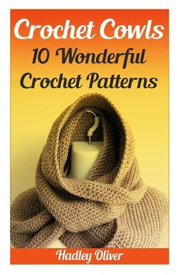 Crochet Cowls: 10 Wonderful Crochet Patterns by Oliver, Hadley