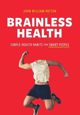 Brainless Health: Simple Health Habits for Smart People by Patton, John William