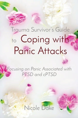 Trauma Survivor's Guide to Coping with Panic Attacks: Focusing on Panic Associated with PTSD and cPTSD by Dake, Nicole