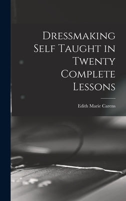 Dressmaking Self Taught in Twenty Complete Lessons by Carens, Edith Marie