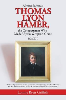 Almost Famous: Thomas Lyon Hamer, the Congressman Who Made Ulysses Simpson Grant: Book I by Griffith, Lonnie Brett