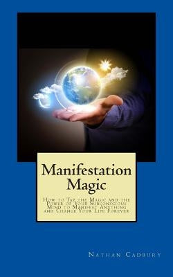 Manifestation Magic: How to Tap the Magic and the Power of Your Subconscious Mind to Manifest Anything and Change Your Life Forever by Cadbury, Nathan