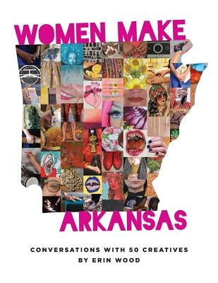 Women Make Arkansas: Conversations with 50 Creatives by Wood, Erin