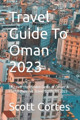 Travel Guide To Oman 2023: Discover the Hidden Gems of Oman: A Comprehensive Travel Guide for 2023 Paperback Independently Published