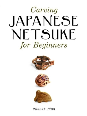 Carving Japanese Netsuke for Beginners by Jubb, Robert