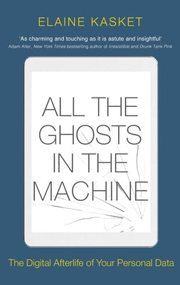 All the Ghosts in the Machine: The Digital Afterlife of Your Personal Data by Kasket, Elaine