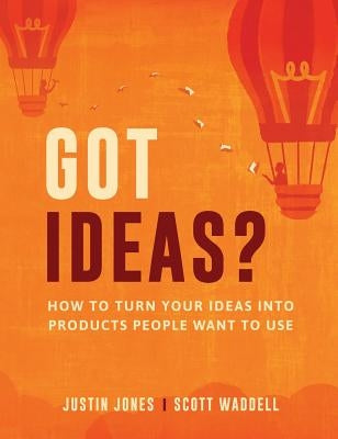 Got Ideas?: How to Turn Your Ideas into Products People Want to Use by Jones, Justin