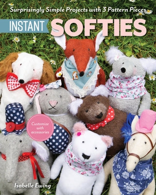 Instant Softies: Surprisingly Simple Projects with 3 Pattern Pieces by Ewing, Isabelle