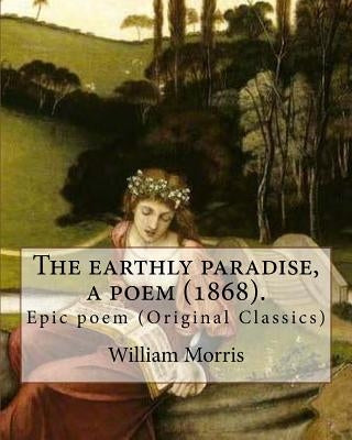 The earthly paradise, a poem (1868). By: William Morris: Epic poem (Original Classics) Paperback Createspace Independent Publishing Platform