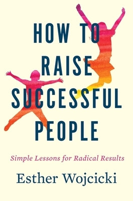 How to Raise Successful People: Simple Lessons for Radical Results by Wojcicki, Esther
