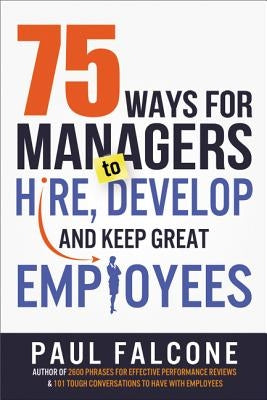 75 Ways for Managers to Hire, Develop, and Keep Great Employees by Falcone, Paul