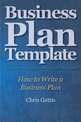 Business Plan Template: How to Write a Business Plan by Gattis, Chris