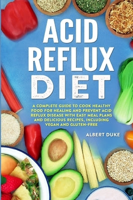 Acid Reflux Diet: A Complete Guide to Cook Healthy Food for Healing and Prevent Acid Reflux Disease with Easy Meal Plans and Delicious R by Duke, Albert