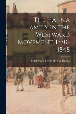 The Hanna Family in the Westward Movement, 1730-1848 by Hanna, Mary Teresa of Avila Sister