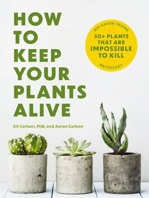 How to Keep Your Plants Alive: 50 Plants That Are Impossible to Kill by Carlson, Kit