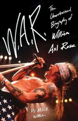 W.A.R.: The Unauthorized Biography of William Axl Rose by Wall, Mick