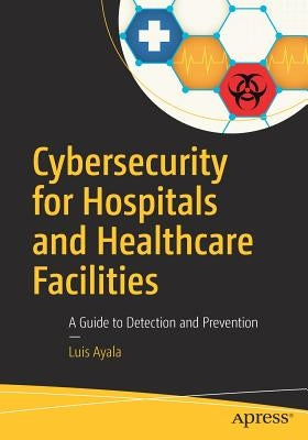 Cybersecurity for Hospitals and Healthcare Facilities: A Guide to Detection and Prevention by Ayala, Luis