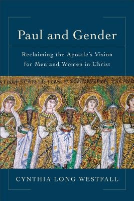 Paul and Gender: Reclaiming the Apostle's Vision for Men and Women in Christ Baker Academic