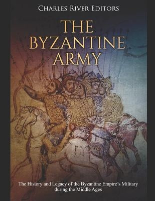 The Byzantine Army: The History and Legacy of the Byzantine Empire's Military During the Middle Ages Paperback Independently Published
