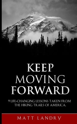 Keep Moving Forward: 9 Life-Changing Lessons Taken from the Hiking Trails of America Paperback Independently Published