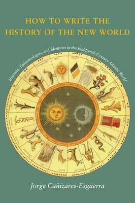 How to Write the History of the New World: Histories, Epistemologies, and Identities in the Eighteenth-Century Atlantic World Paperback Stanford University Press